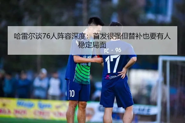 哈雷尔谈76人阵容深度：首发很强但替补也要有人稳定局面